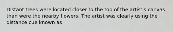 Distant trees were located closer to the top of the artist's canvas than were the nearby flowers. The artist was clearly using the distance cue known as