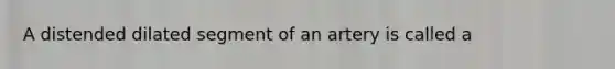 A distended dilated segment of an artery is called a