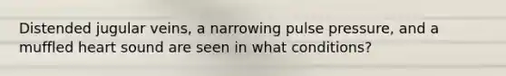 Distended jugular veins, a narrowing pulse pressure, and a muffled heart sound are seen in what conditions?