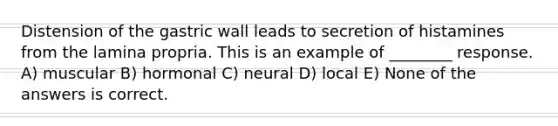 Distension of the gastric wall leads to secretion of histamines from the lamina propria. This is an example of ________ response. A) muscular B) hormonal C) neural D) local E) None of the answers is correct.