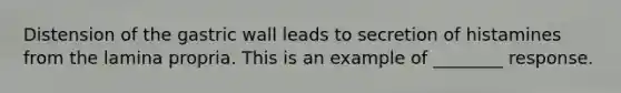 Distension of the gastric wall leads to secretion of histamines from the lamina propria. This is an example of ________ response.