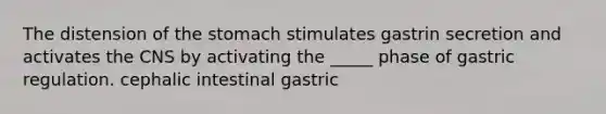 The distension of the stomach stimulates gastrin secretion and activates the CNS by activating the _____ phase of gastric regulation. cephalic intestinal gastric