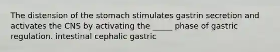 The distension of <a href='https://www.questionai.com/knowledge/kLccSGjkt8-the-stomach' class='anchor-knowledge'>the stomach</a> stimulates gastrin secretion and activates the CNS by activating the _____ phase of gastric regulation. intestinal cephalic gastric