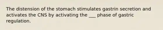 The distension of <a href='https://www.questionai.com/knowledge/kLccSGjkt8-the-stomach' class='anchor-knowledge'>the stomach</a> stimulates gastrin secretion and activates the CNS by activating the ___ phase of gastric regulation.