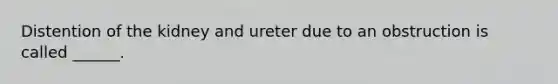 Distention of the kidney and ureter due to an obstruction is called ______.