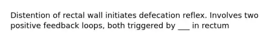 Distention of rectal wall initiates defecation reflex. Involves two positive feedback loops, both triggered by ___ in rectum