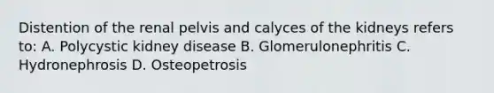 Distention of the renal pelvis and calyces of the kidneys refers to: A. Polycystic kidney disease B. Glomerulonephritis C. Hydronephrosis D. Osteopetrosis