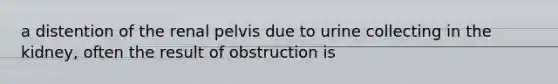 a distention of the renal pelvis due to urine collecting in the kidney, often the result of obstruction is