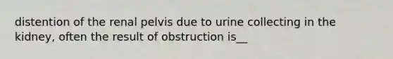 distention of the renal pelvis due to urine collecting in the kidney, often the result of obstruction is__