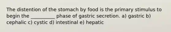 The distention of the stomach by food is the primary stimulus to begin the __________ phase of gastric secretion. a) gastric b) cephalic c) cystic d) intestinal e) hepatic