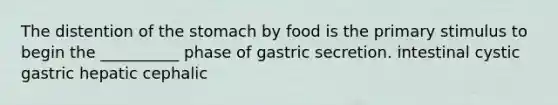 The distention of the stomach by food is the primary stimulus to begin the __________ phase of gastric secretion. intestinal cystic gastric hepatic cephalic