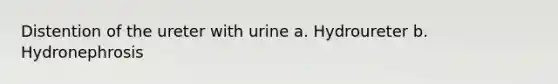 Distention of the ureter with urine a. Hydroureter b. Hydronephrosis