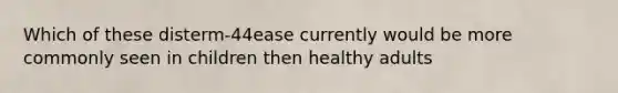 Which of these disterm-44ease currently would be more commonly seen in children then healthy adults