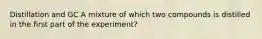 Distillation and GC A mixture of which two compounds is distilled in the first part of the experiment?