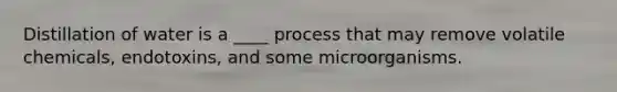 Distillation of water is a ____ process that may remove volatile chemicals, endotoxins, and some microorganisms.