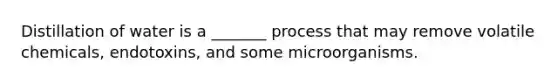 Distillation of water is a _______ process that may remove volatile chemicals, endotoxins, and some microorganisms.