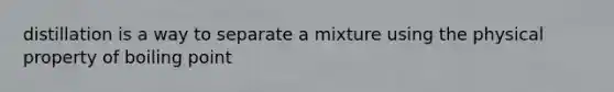 distillation is a way to separate a mixture using the physical property of boiling point