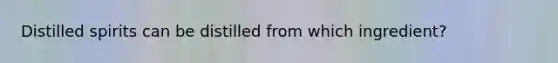 Distilled spirits can be distilled from which ingredient?