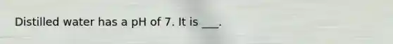 Distilled water has a pH of 7. It is ___.