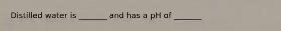Distilled water is _______ and has a pH of _______