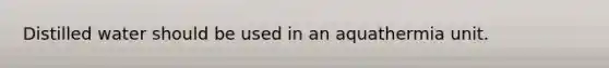 Distilled water should be used in an aquathermia unit.
