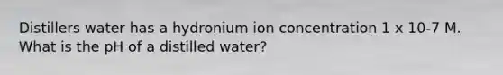 Distillers water has a hydronium ion concentration 1 x 10-7 M. What is the pH of a distilled water?