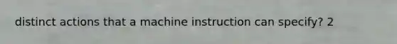 distinct actions that a machine instruction can specify? 2