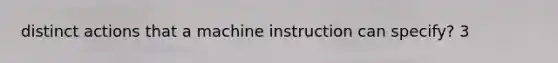 distinct actions that a machine instruction can specify? 3