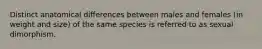 Distinct anatomical differences between males and females (in weight and size) of the same species is referred to as sexual dimorphism.