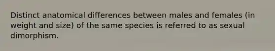 Distinct anatomical differences between males and females (in weight and size) of the same species is referred to as sexual dimorphism.