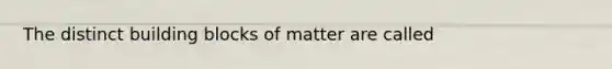 The distinct building blocks of matter are called