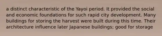 a distinct characteristic of the Yayoi period. It provided the social and economic foundations for such rapid city development. Many buildings for storing the harvest were built during this time. Their architecture influence later Japanese buildings; good for storage