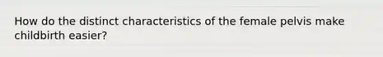 How do the distinct characteristics of the female pelvis make childbirth easier?