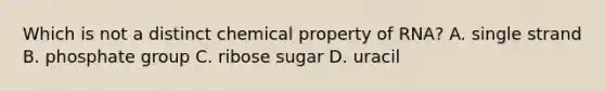 Which is not a distinct chemical property of RNA? A. single strand B. phosphate group C. ribose sugar D. uracil