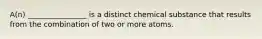 A(n) ________________ is a distinct chemical substance that results from the combination of two or more atoms.