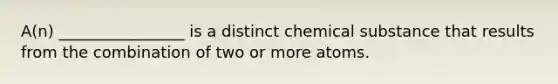 A(n) ________________ is a distinct chemical substance that results from the combination of two or more atoms.