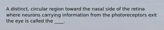 A distinct, circular region toward the nasal side of the retina where neurons carrying information from the photoreceptors exit the eye is called the ____.