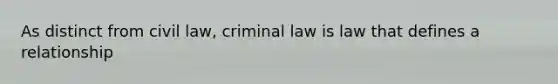 As distinct from civil law, criminal law is law that defines a relationship