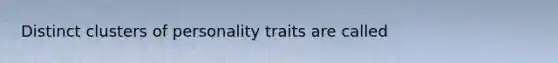 Distinct clusters of personality traits are called