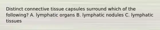 Distinct connective tissue capsules surround which of the following? A. lymphatic organs B. lymphatic nodules C. lymphatic tissues