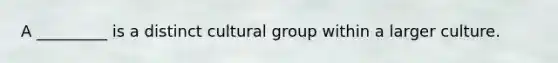 A _________ is a distinct cultural group within a larger culture.