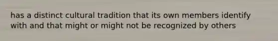 has a distinct cultural tradition that its own members identify with and that might or might not be recognized by others