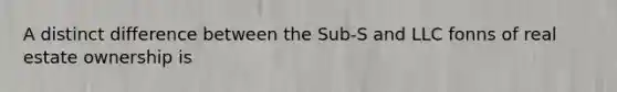 A distinct difference between the Sub-S and LLC fonns of real estate ownership is
