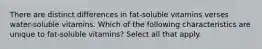 There are distinct differences in fat-soluble vitamins verses water-soluble vitamins. Which of the following characteristics are unique to fat-soluble vitamins? Select all that apply.