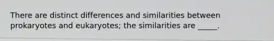 There are distinct differences and similarities between prokaryotes and eukaryotes; the similarities are _____.