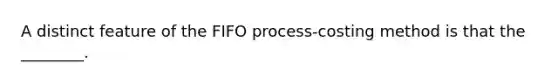 A distinct feature of the FIFO process-costing method is that the ________.