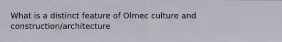 What is a distinct feature of Olmec culture and construction/architecture