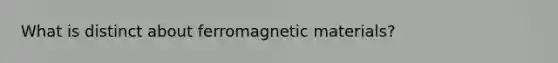 What is distinct about ferromagnetic materials?