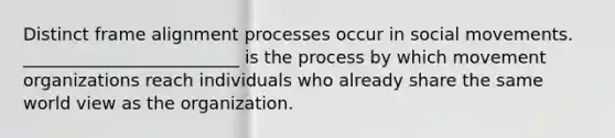 Distinct frame alignment processes occur in social movements. _________________________ is the process by which movement organizations reach individuals who already share the same world view as the organization.