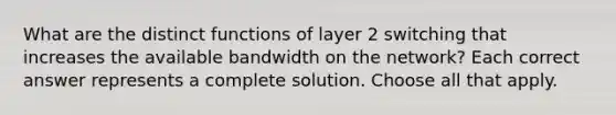 What are the distinct functions of layer 2 switching that increases the available bandwidth on the network? Each correct answer represents a complete solution. Choose all that apply.